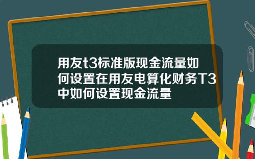 用友t3标准版现金流量如何设置在用友电算化财务T3中如何设置现金流量
