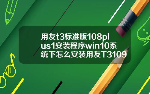 用友t3标准版108plus1安装程序win10系统下怎么安装用友T3109普及版