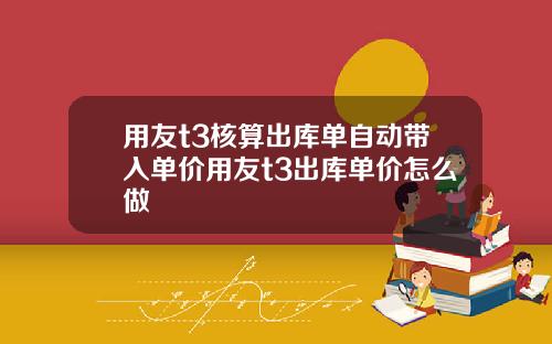 用友t3核算出库单自动带入单价用友t3出库单价怎么做