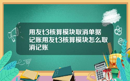 用友t3核算模块取消单据记账用友t3核算模块怎么取消记账