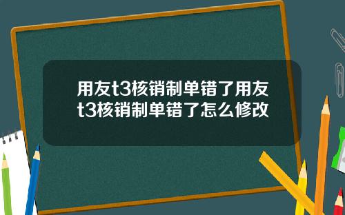 用友t3核销制单错了用友t3核销制单错了怎么修改