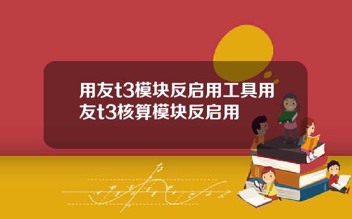 用友t3模块反启用工具用友t3核算模块反启用