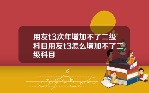 用友t3次年增加不了二级科目用友t3怎么增加不了二级科目