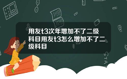 用友t3次年增加不了二级科目用友t3怎么增加不了二级科目