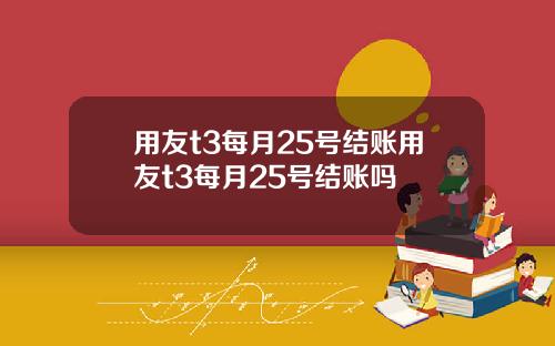 用友t3每月25号结账用友t3每月25号结账吗