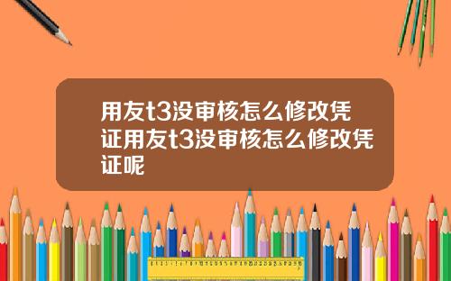 用友t3没审核怎么修改凭证用友t3没审核怎么修改凭证呢