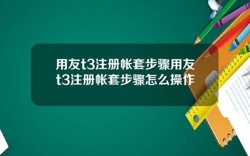 用友t3注册帐套步骤用友t3注册帐套步骤怎么操作