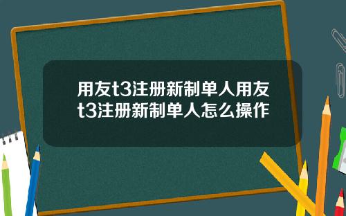 用友t3注册新制单人用友t3注册新制单人怎么操作