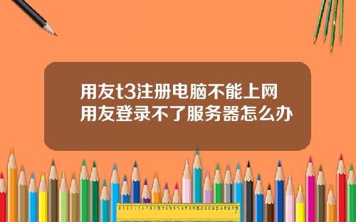 用友t3注册电脑不能上网用友登录不了服务器怎么办