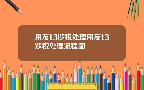 用友t3涉税处理用友t3涉税处理流程图