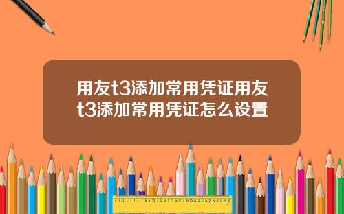 用友t3添加常用凭证用友t3添加常用凭证怎么设置