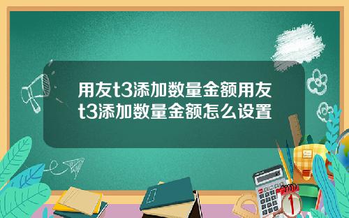 用友t3添加数量金额用友t3添加数量金额怎么设置