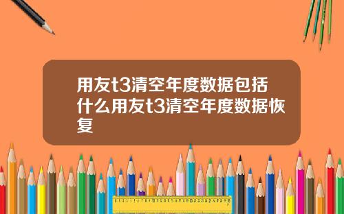 用友t3清空年度数据包括什么用友t3清空年度数据恢复