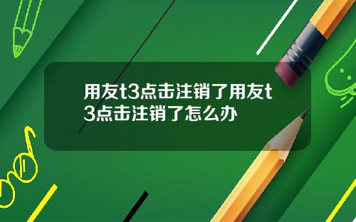 用友t3点击注销了用友t3点击注销了怎么办