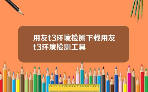 用友t3环境检测下载用友t3环境检测工具