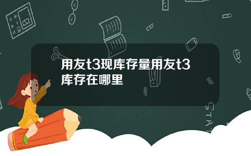 用友t3现库存量用友t3库存在哪里
