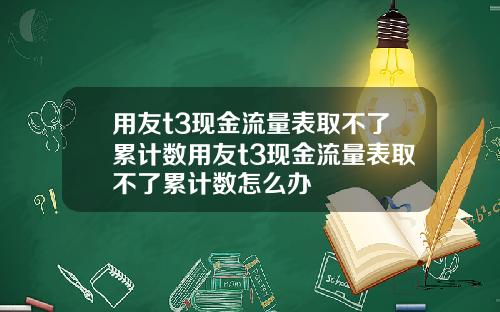 用友t3现金流量表取不了累计数用友t3现金流量表取不了累计数怎么办