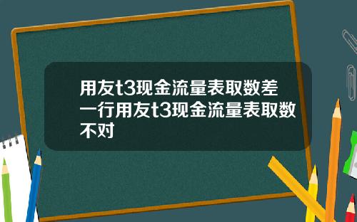 用友t3现金流量表取数差一行用友t3现金流量表取数不对