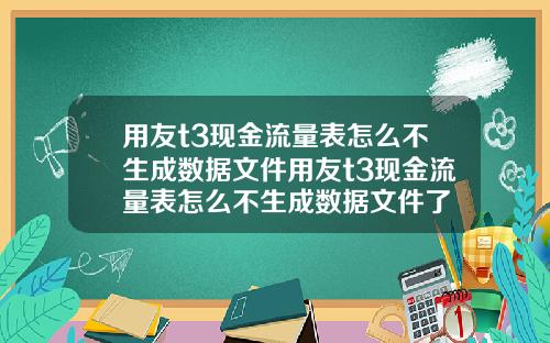 用友t3现金流量表怎么不生成数据文件用友t3现金流量表怎么不生成数据文件了