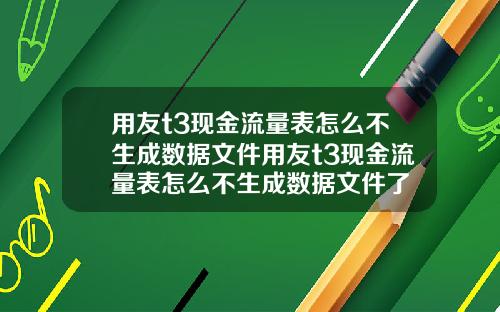 用友t3现金流量表怎么不生成数据文件用友t3现金流量表怎么不生成数据文件了