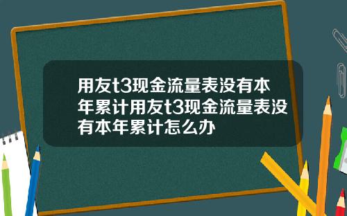 用友t3现金流量表没有本年累计用友t3现金流量表没有本年累计怎么办
