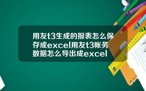 用友t3生成的报表怎么保存成excel用友t3帐务数据怎么导出成excel