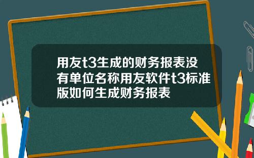 用友t3生成的财务报表没有单位名称用友软件t3标准版如何生成财务报表