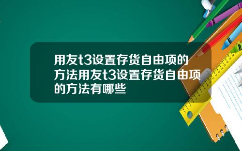 用友t3设置存货自由项的方法用友t3设置存货自由项的方法有哪些