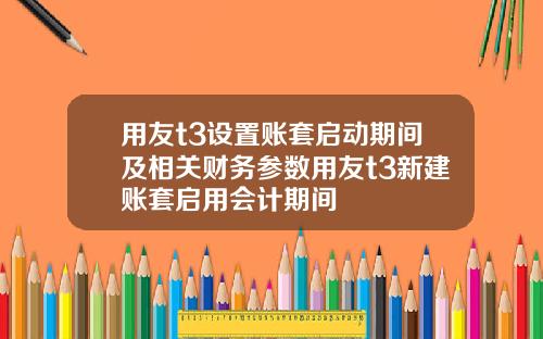 用友t3设置账套启动期间及相关财务参数用友t3新建账套启用会计期间