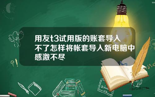用友t3试用版的账套导入不了怎样将帐套导入新电脑中感激不尽