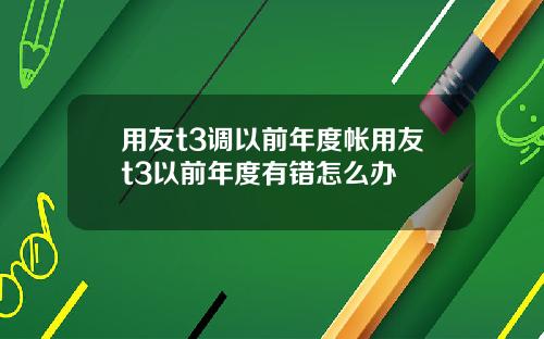 用友t3调以前年度帐用友t3以前年度有错怎么办