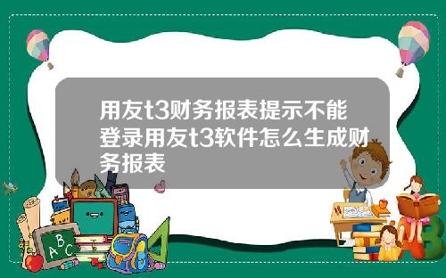 用友t3财务报表提示不能登录用友t3软件怎么生成财务报表