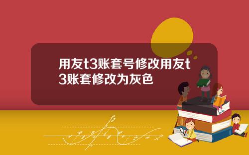 用友t3账套号修改用友t3账套修改为灰色