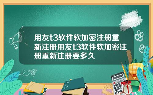 用友t3软件软加密注册重新注册用友t3软件软加密注册重新注册要多久