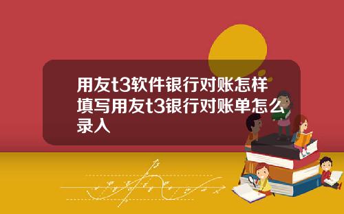 用友t3软件银行对账怎样填写用友t3银行对账单怎么录入
