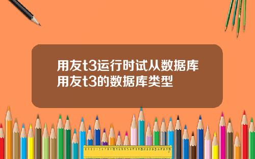 用友t3运行时试从数据库用友t3的数据库类型