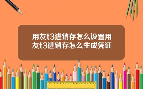 用友t3进销存怎么设置用友t3进销存怎么生成凭证