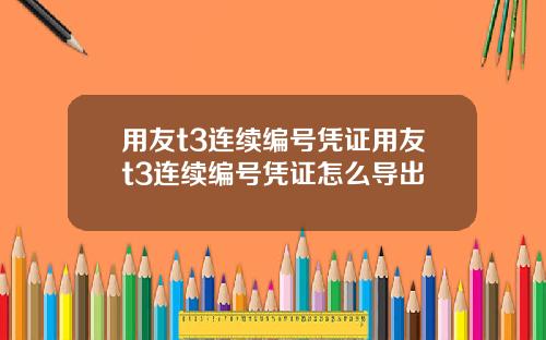 用友t3连续编号凭证用友t3连续编号凭证怎么导出