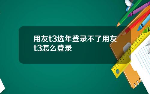 用友t3选年登录不了用友t3怎么登录