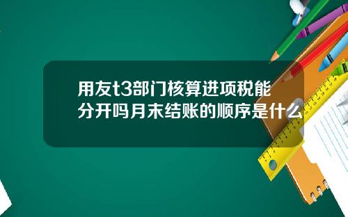 用友t3部门核算进项税能分开吗月末结账的顺序是什么