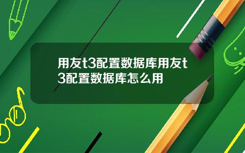 用友t3配置数据库用友t3配置数据库怎么用