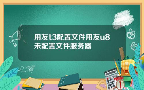 用友t3配置文件用友u8未配置文件服务器