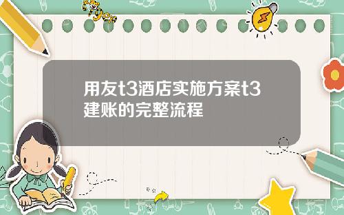 用友t3酒店实施方案t3建账的完整流程