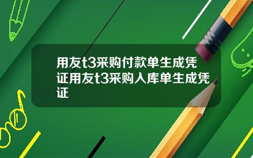 用友t3采购付款单生成凭证用友t3采购入库单生成凭证