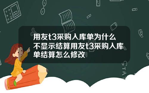 用友t3采购入库单为什么不显示结算用友t3采购入库单结算怎么修改