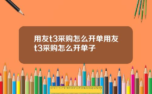 用友t3采购怎么开单用友t3采购怎么开单子