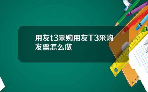 用友t3采购用友T3采购发票怎么做
