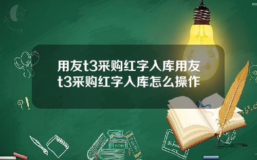 用友t3采购红字入库用友t3采购红字入库怎么操作