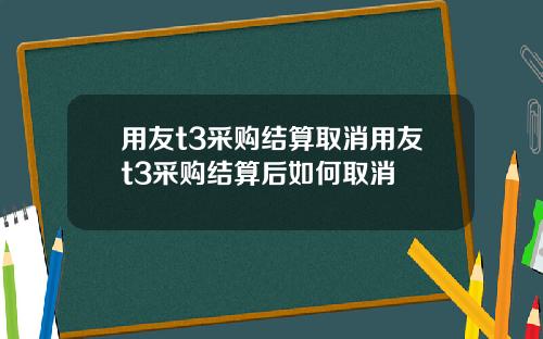 用友t3采购结算取消用友t3采购结算后如何取消