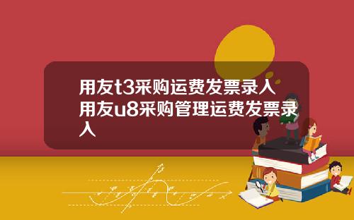 用友t3采购运费发票录入用友u8采购管理运费发票录入